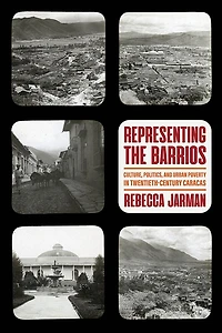 Representing the Barrios: Culture, Politics, and Urban Poverty in Twentieth-Century Caracas
