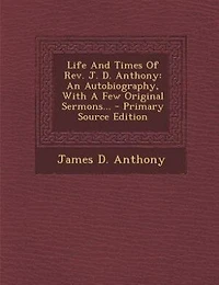Life And Times Of Rev. J. D. Anthony: An Autobiography, With A Few Original Sermons
