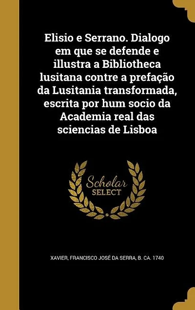 Elisio e Serrano. Dialogo em que se defende e illustra a Bibliotheca lusitana contre a prefação da Lusitania transformada, escrita por hum socio da Academia real das sciencias de Lisboa