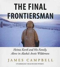 The Final Frontiersman: Heimo Korth and His Family, Alone in Alaska’s Arctic Wilderness