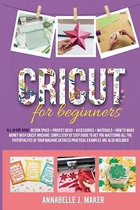 Cricut For Beginners: All-in-one Book: Design Space + Project Ideas + Accessories + Materials + How To Make Money With A