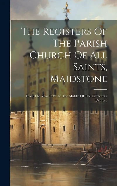 The Registers Of The Parish Church Of All Saints, Maidstone: From The Year 1542 To The Middle Of The Eighteenth Century