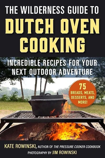 The Wilderness Guide to Dutch Oven Cooking: Incredible Recipes for Your Next Outdoor Adventure