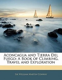 Aconcagua and Tierra Del Fuego: A Book of Climbing, Travel Exploration