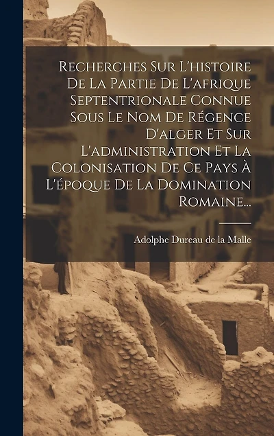 Recherches Sur L'histoire De La Partie De L'afrique Septentrionale Connue Sous Le Nom De Régence D'alger Et Sur L'administration Et La Colonisation De Ce Pays À L'époque De La Domination Romaine...
