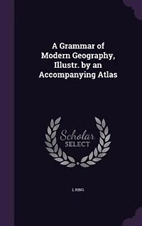 A Grammar of Modern Geography, Illustr. by an Accompanying Atlas
