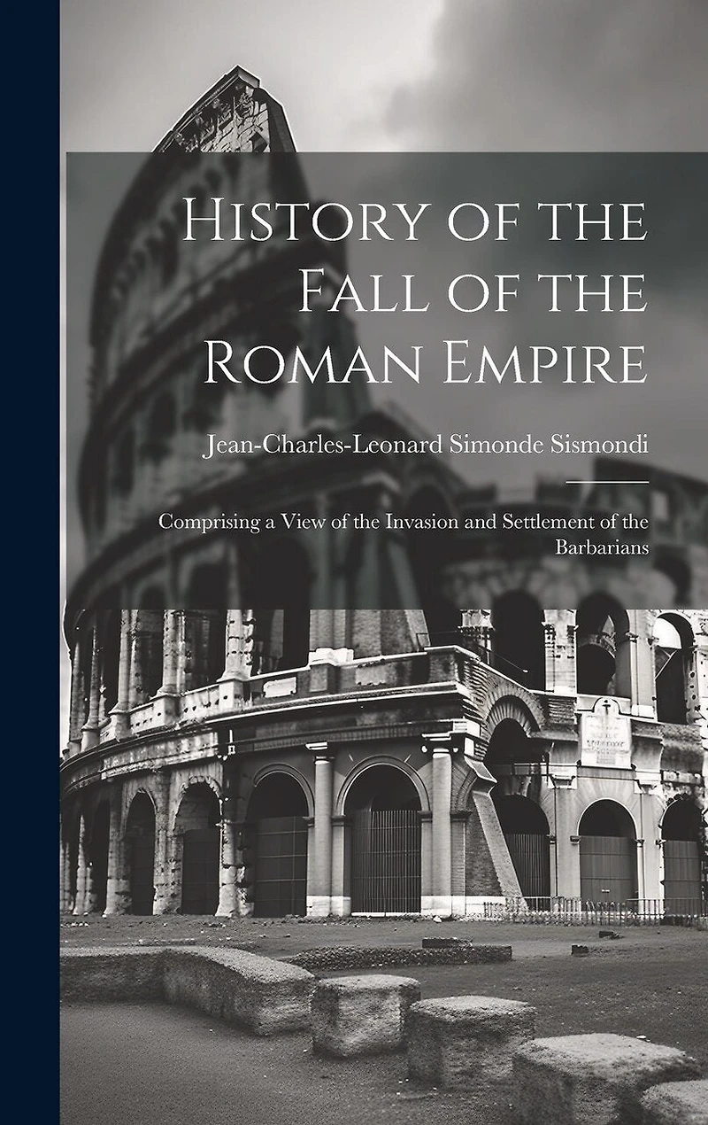 History of the Fall of the Roman Empire: Comprising a View of the Invasion and Settlement of the Barbarians