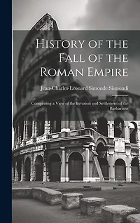 History of the Fall of the Roman Empire: Comprising a View of the Invasion and Settlement of the Barbarians