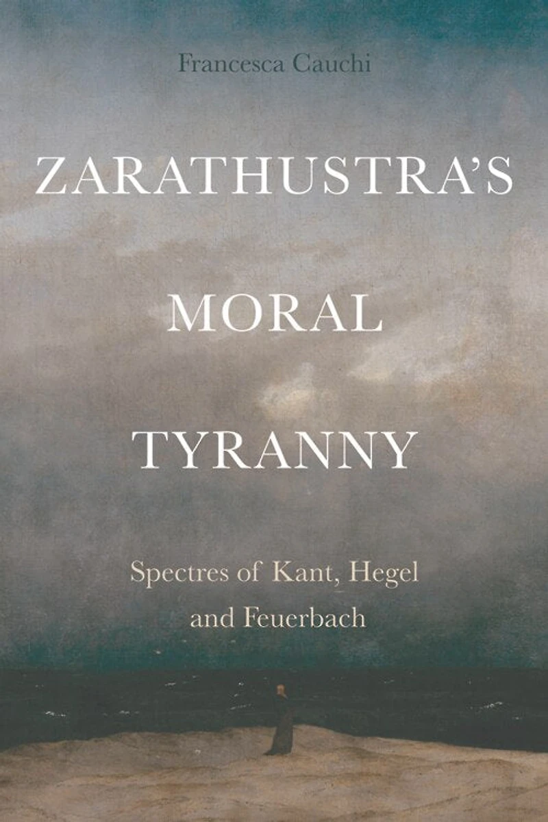 Zarathustra's Moral Tyranny: Kant, Hegel and Feuerbach