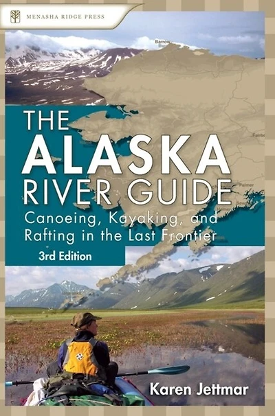Alaska River Guide: Canoeing, Kayaking, And Rafting The Last Frontier