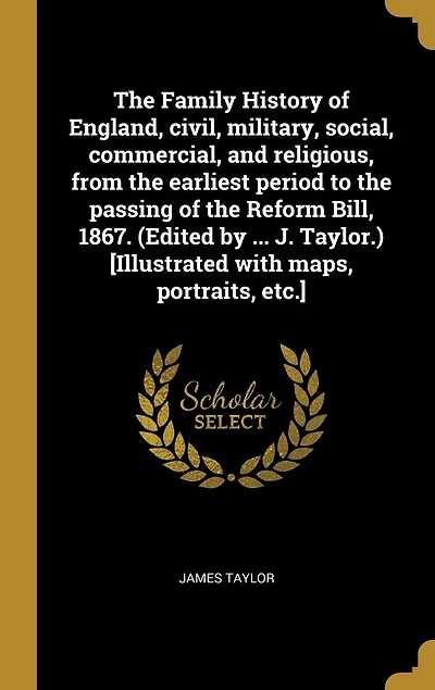 the Family History of England, civil, military, social, commercial, and religious, from earliest period to passing Reform Bill, 1867. (Edited by ... J. Taylor.) [Illustrated with maps, portraits, etc.]