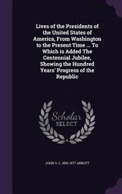 Lives of the Presidents United States America, From Washington To Present Time ... Which is Added Centennial Jubilee, Showing Hundred Years' Progress Republic