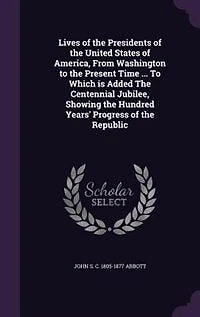 Lives of the Presidents United States America, From Washington To Present Time ... Which is Added Centennial Jubilee, Showing Hundred Years' Progress Republic