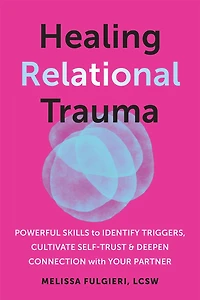 Healing Relational Trauma: Move Beyond Painful Childhood Experiences to Deepen Self-Understanding and Build Authentic Relationships