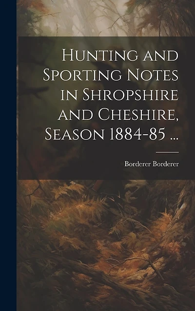 Hunting and Sporting Notes in Shropshire and Cheshire, Season 1884-85 ...