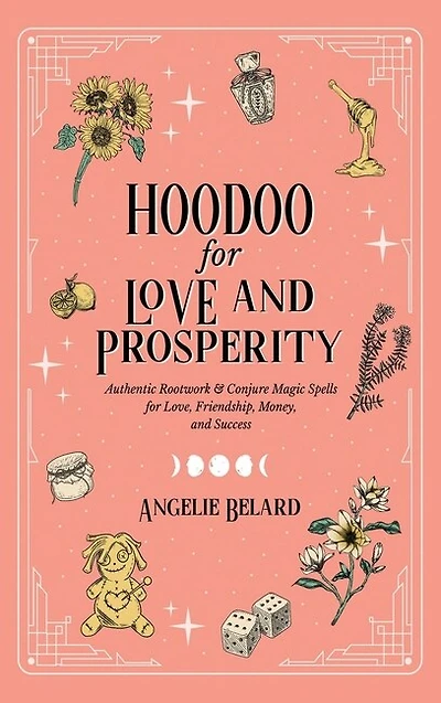Hoodoo for Love and Prosperity: Authentic Rootwork & Conjure Magic Spells for Love, Friendship, Money, and Success