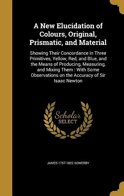 A New Elucidation of Colours, Original, Prismatic, and Material: Showing Their Concordance in Three Primitives, Yellow, Red, and Blue, and the Means of Producing, M