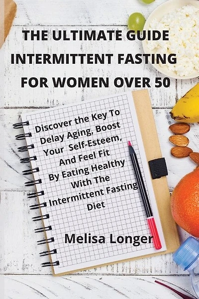 The Ultimate Guide Intermittent Fasting For Women Over 50: Discover The Key To Delay Aging, Boost Your Self-esteem, And Feel Fit By Eating Healthy With The In