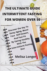 The Ultimate Guide Intermittent Fasting For Women Over 50: Discover The Key To Delay Aging, Boost Your Self-esteem, And Feel Fit By Eating Healthy With The In