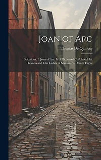 Joan of Arc: Selections: I. Joan of Arc. Ii. Affliction of Childhood. Iii. Levana and Our Ladies of Sorrow. Iv. Dream Fugue