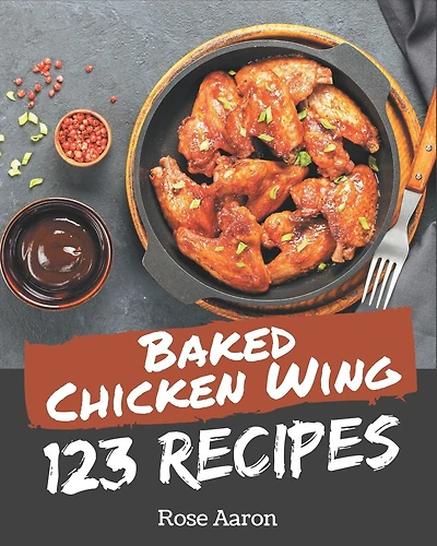 123 Baked Chicken Wing Recipes: A Baked Chicken Wing Cookbook from the Heart!