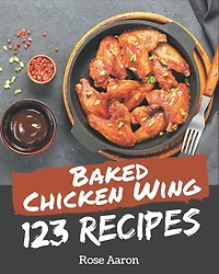 123 Baked Chicken Wing Recipes: A Baked Chicken Wing Cookbook from the Heart!