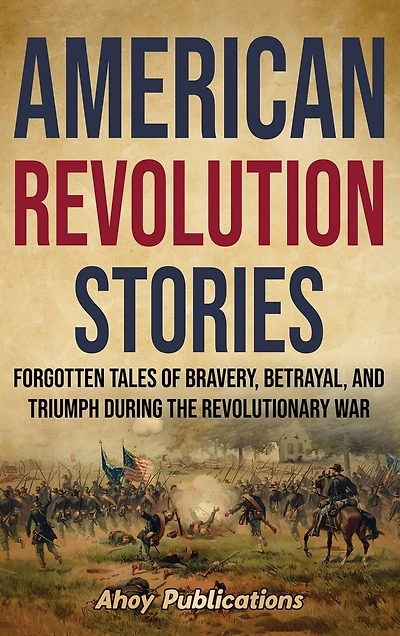 American Revolution Stories: Forgotten Tales of Bravery, Betrayal, and Triumph during the Revolutionary War
