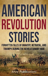 American Revolution Stories: Forgotten Tales of Bravery, Betrayal, and Triumph during the Revolutionary War