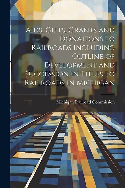 Aids, Gifts, Grants and Donations to Railroads Including Outline of Development and Succession in Titles to Railroads in Michigan