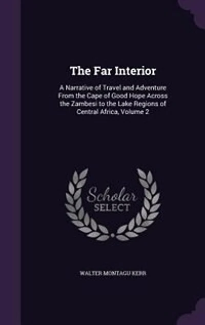 The Far Interior: A Narrative of Travel and Adventure From the Cape of Good Hope Across the Zambesi to the Lake Regio