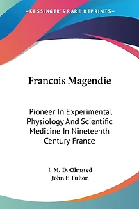 Francois Magendie: Pioneer In Experimental Physiology And Scientific Medicine In Nineteenth Century France