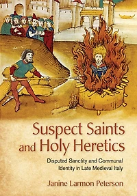Suspect Saints and Holy Heretics: Disputed Sanctity Communal Identity Late Medieval Italy