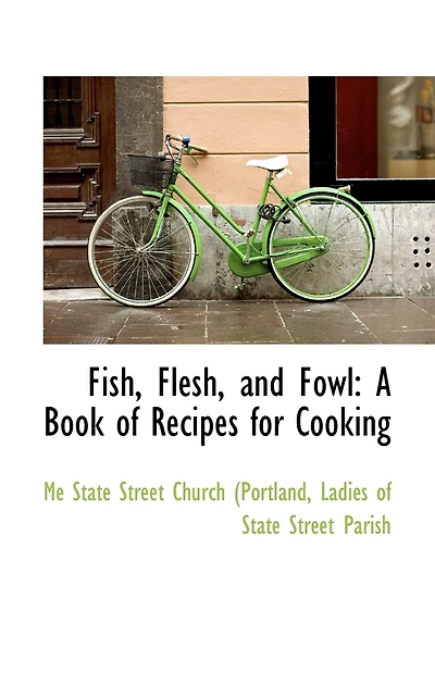 Fish, Flesh, and Fowl: A Book of Recipes for Cooking