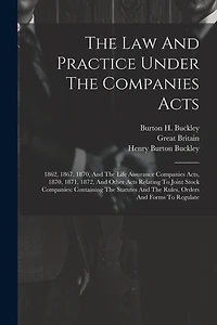 The Law And Practice Under The Companies Acts: 1862, 1867, 1870, And The Life Assurance Companies Acts, 1870, 1871, 1872, And Other Acts Relating To Joint Stock Companies: Containing The Statutes And The Rules, Orders And Forms To Regulate