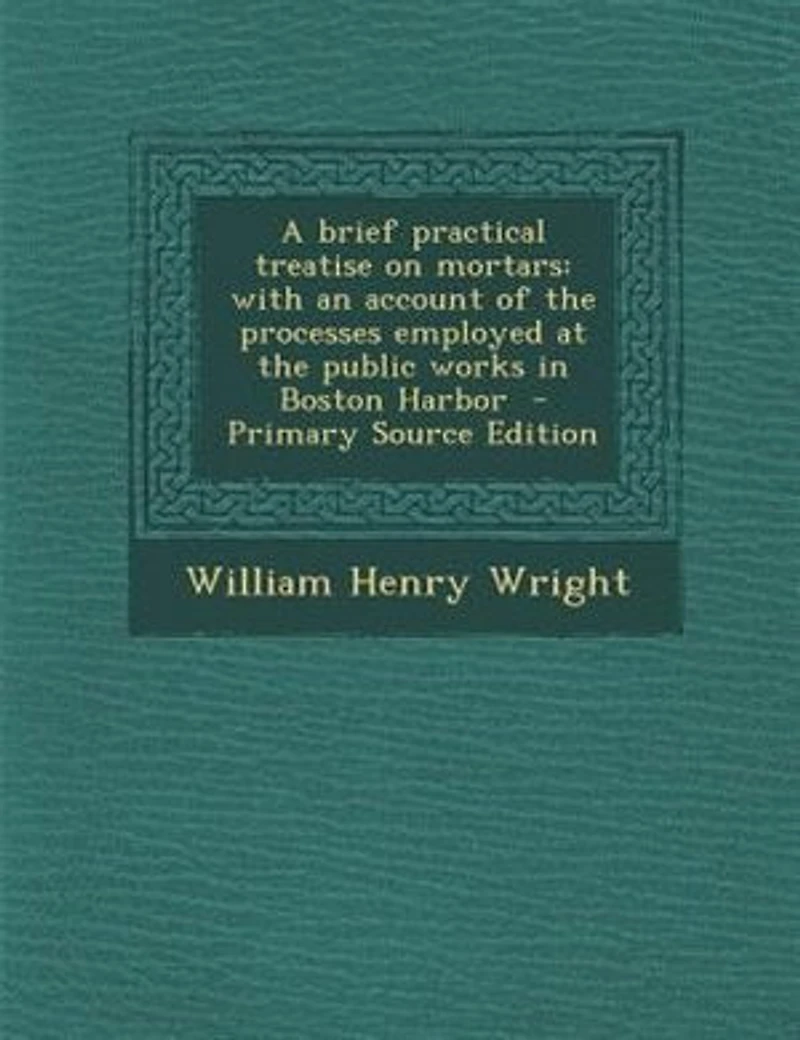 A brief practical treatise on mortars: with an account of the processes employed at the public works in Boston Harbor - Primary Source Ed