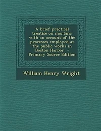 A brief practical treatise on mortars: with an account of the processes employed at the public works in Boston Harbor  - Primary Source Ed
