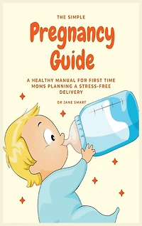 The Simple Pregnancy Guide: A Healthy Manual For First Time Moms Planning Stress-free Delivery