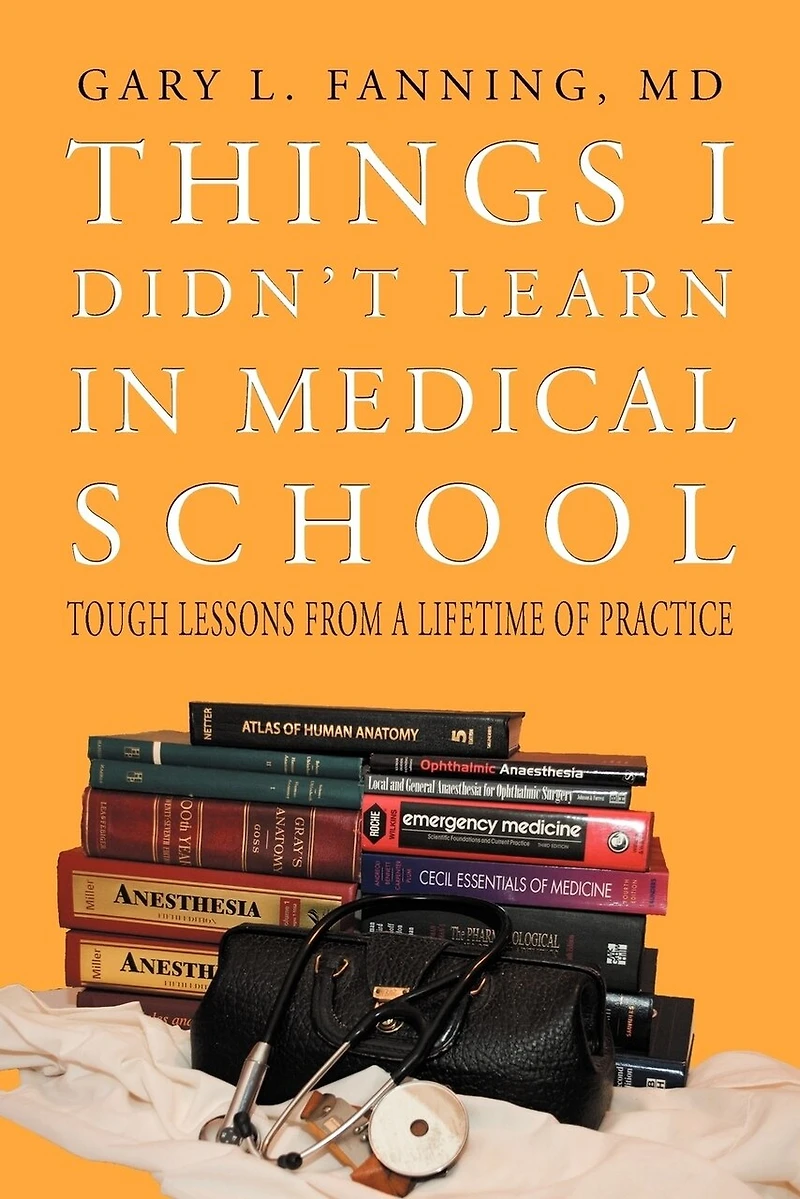 Things I Didn't Learn Medical School: Tough Lessons from a Lifetime of Practice