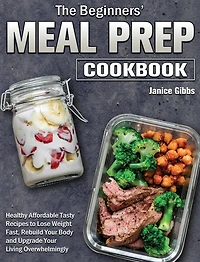 The Beginner's Meal Prep Cookbook: Healthy Affordable Tasty Recipes to Lose Weight Fast, Rebuild Your Body and Upgrade Your Living Overwhelmingly