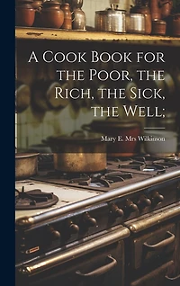 A Cook Book for the Poor, the Rich, the Sick