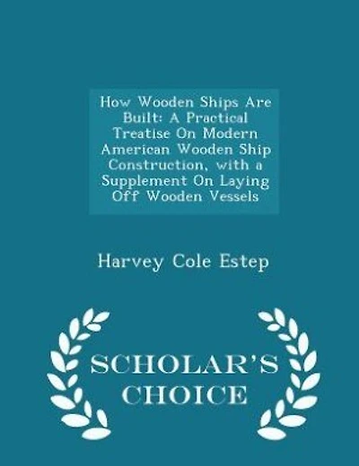 How Wooden Ships Are Built: A Practical Treatise On Modern American Wooden Ship Construction, with a Supplement On Laying Off W