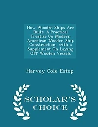 How Wooden Ships Are Built: A Practical Treatise On Modern American Wooden Ship Construction, with a Supplement On Laying Off W