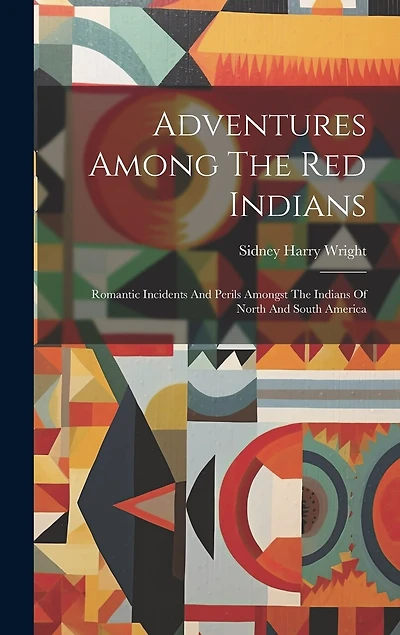 Adventures Among The Red Indians: Romantic Incidents And Perils Amongst The Indians Of North And South America