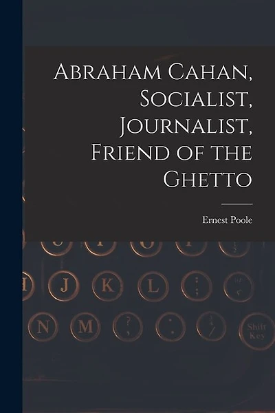 Abraham Cahan, Socialist, Journalist, Friend of the Ghetto