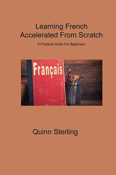 Learning French Accelerated From Scratch: A Practical Guide For Beginners