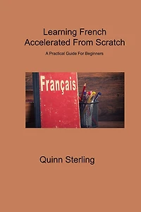 Learning French Accelerated From Scratch: A Practical Guide For Beginners