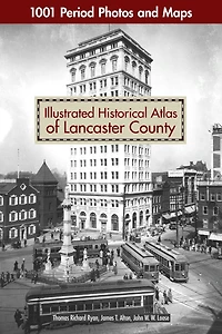 Illustrated Historical Atlas Of Lancaster County: 1001 Period Photos And Maps