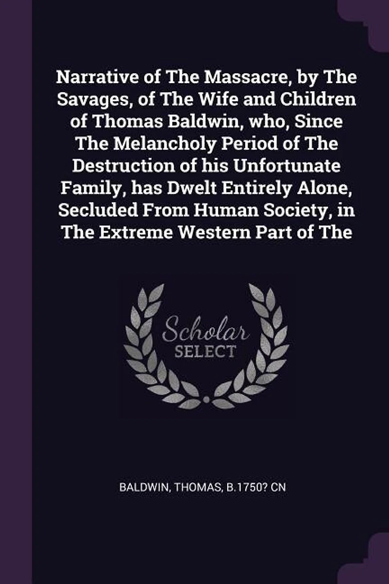 Narrative of The Massacre, by Savages, Wife and Children Thomas Baldwin, who, Since Melancholy Period Destruction his Unfortunate Family, has Dwelt Entirely Alone, Secluded From Human Society, Extreme Western Part
