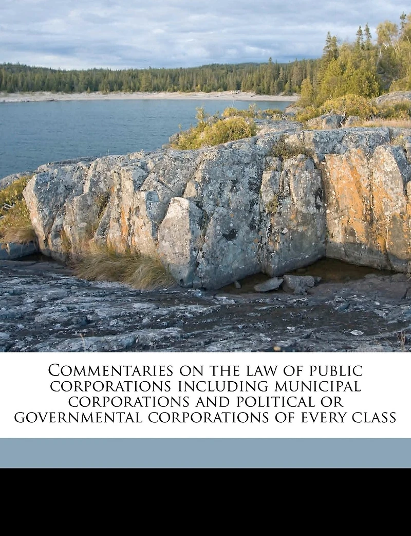 Commentaries on the law of Public Corporations Including Municipal and Political or Governmental Every Class