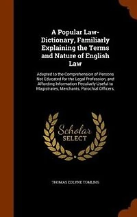 A Popular Law-Dictionary, Familiarly Explaining the Terms and Nature of English Law: Adapted to Comprehension Persons Not Educated for Legal Profession, Affording Inform